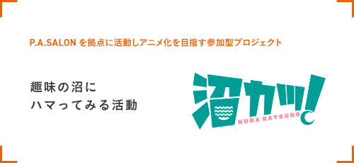 沼カツ　趣味の沼に
ハマってみる活動　P.A.SALONを拠点に活動しアニメ化を目指す参加型プロジェクト